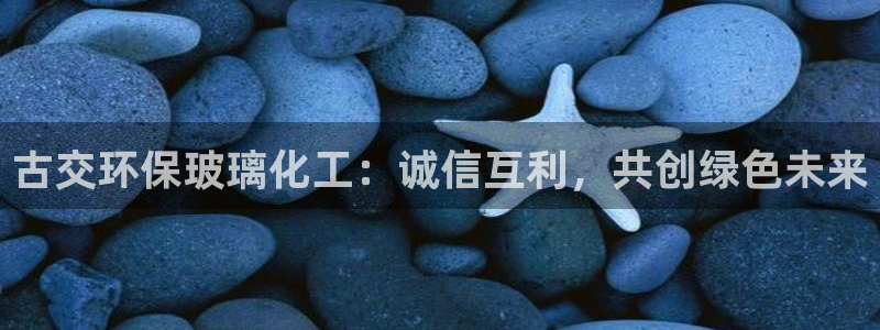 亿万先生mr07官网：古交环保玻璃化工：诚信互利，共创绿色未来