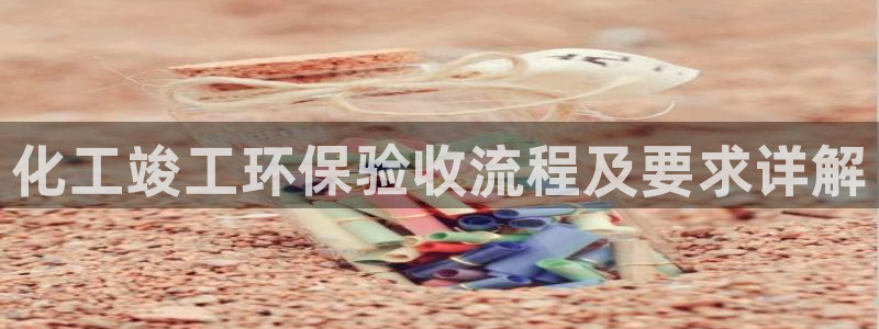 亿万先生 手机版下载安装：化工竣工环保验收流程及要求详解