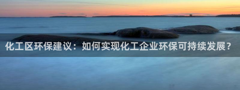 亿万网友在线实时为您解答问题：化工区环保建议：如何实现化工企业环保可持续发展？