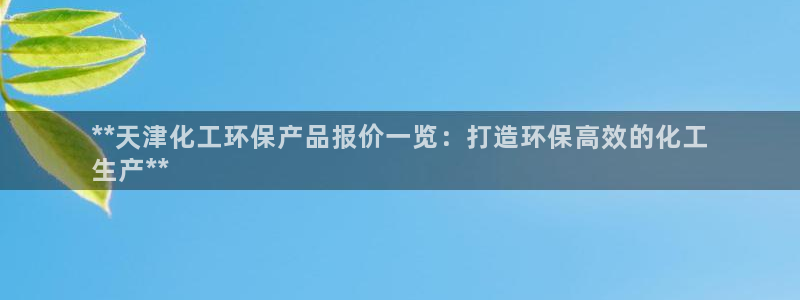 亿万网友在线实时为您解答问题：**天津化工环保产品报价一览：打造环保高效的化工
生产**
