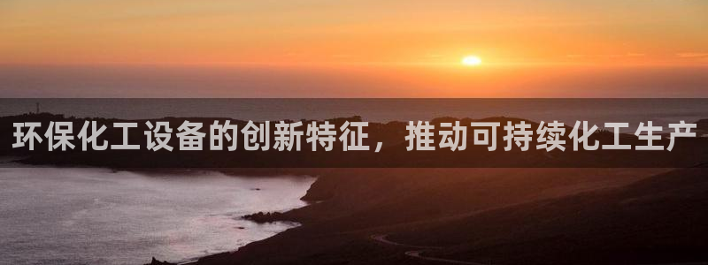 亿万 下载：环保化工设备的创新特征，推动可持续化工生产
