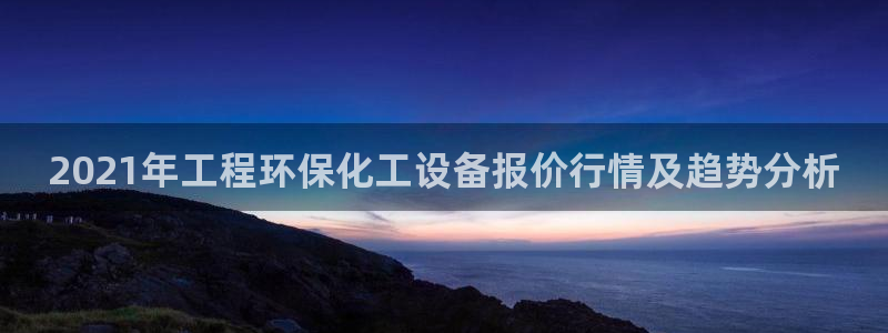 亿万先生网页版下载：2021年工程环保化工设备报价行情及趋势分析