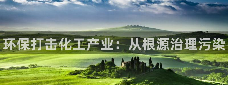 亿万先生客服联系方式查询：环保打击化工产业：从根源治理污染