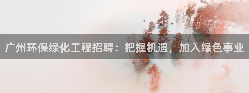 亿万先生合并网址在哪：广州环保绿化工程招聘：把握机遇，加入绿色事业