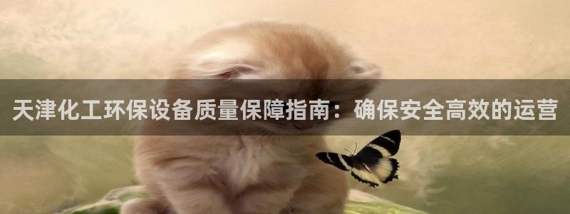 亿万官网：天津化工环保设备质量保障指南：确保安全高效的运营