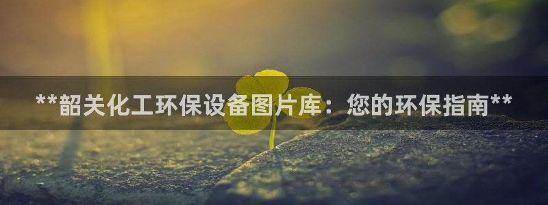 亿万先生m007：**韶关化工环保设备图片库：您的环保指南**
