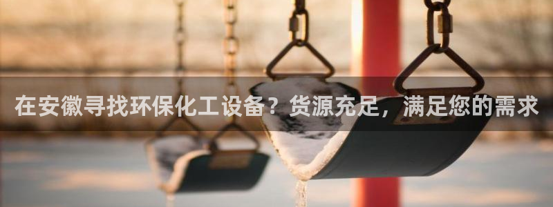 亿万讲了什么：在安徽寻找环保化工设备？货源充足，满足您的需求