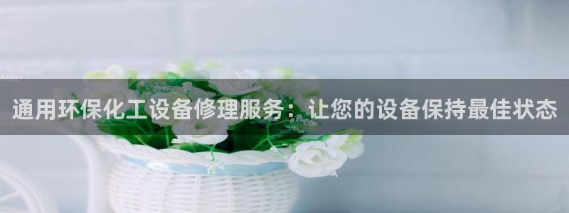 亿万国际平台是正规的吗安全吗：通用环保化工设备修理服务：让您的设备保持最佳状态