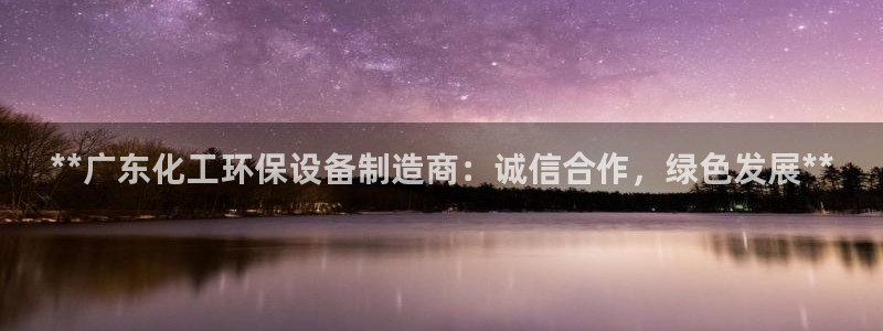 亿万先生手游下载安装：**广东化工环保设备制造商：诚信合作，绿色发展**