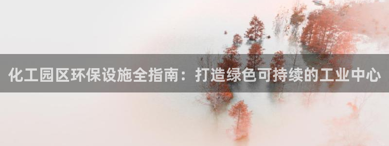 亿万先生007网页登录：化工园区环保设施全指南：打造绿色可持续的工业中心
